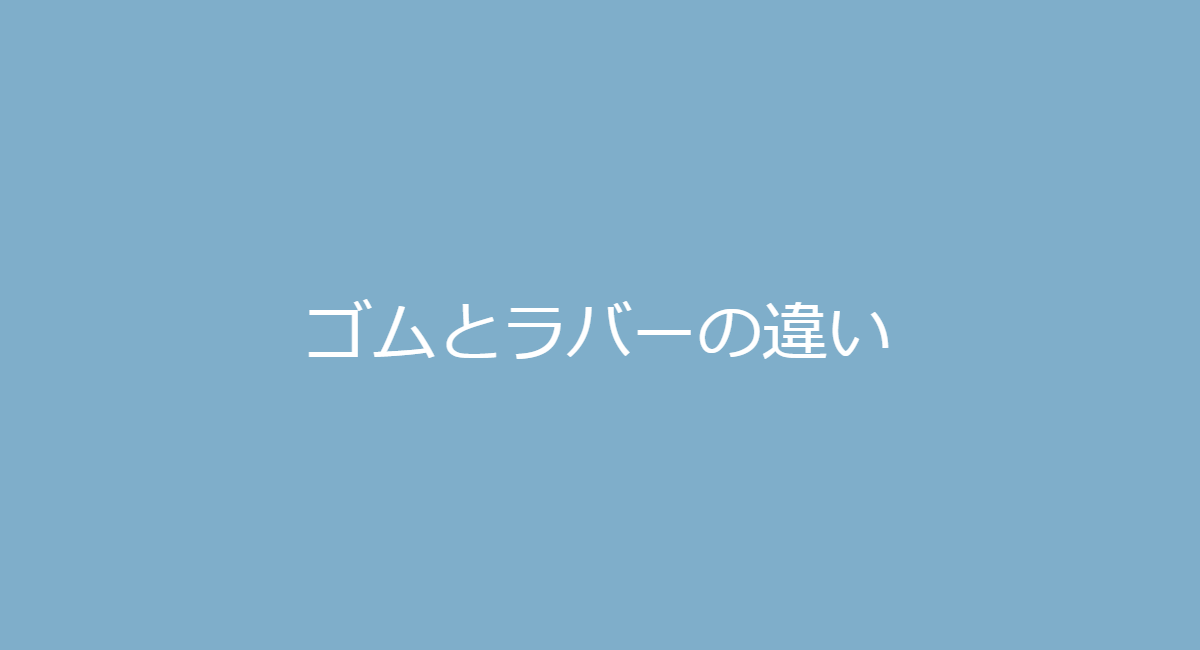 ゴムとラバーの違いとは Gom Rubber