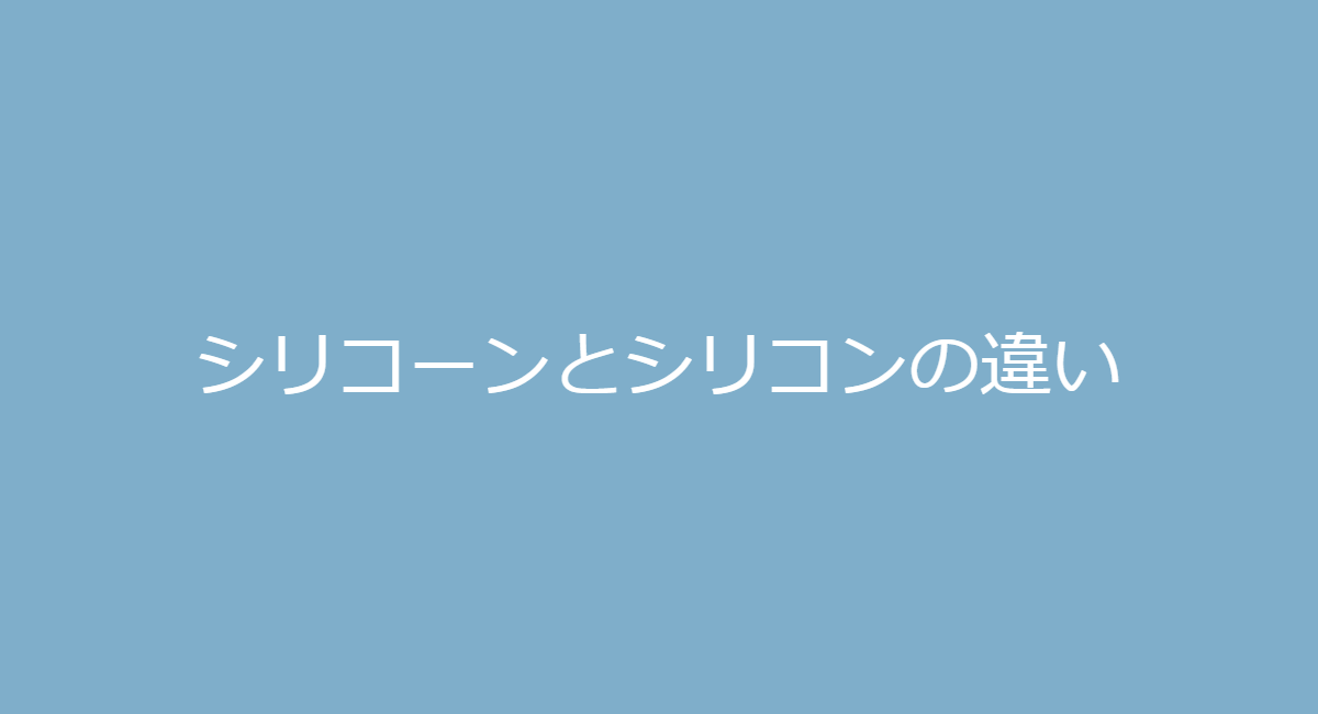 シリコーンとシリコンの違いと意味 Silicone Silicon